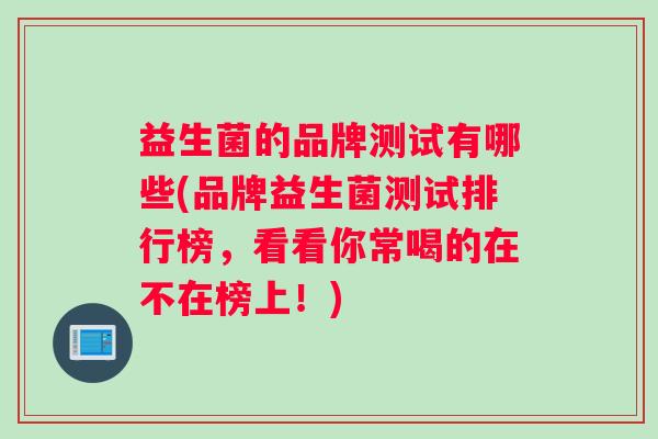 益生菌的品牌测试有哪些(品牌益生菌测试排行榜，看看你常喝的在不在榜上！)