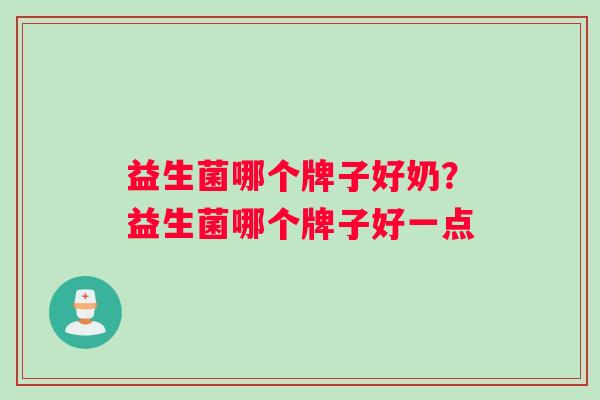 益生菌哪个牌子好奶？益生菌哪个牌子好一点