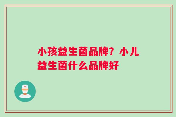 小孩益生菌品牌？小儿益生菌什么品牌好