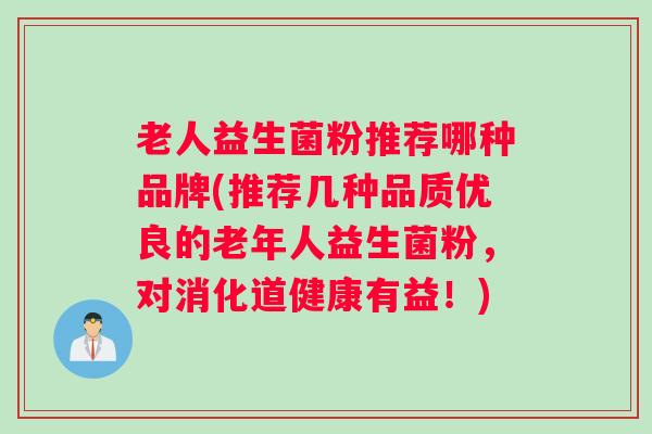 老人益生菌粉推荐哪种品牌(推荐几种品质优良的老年人益生菌粉，对消化道健康有益！)
