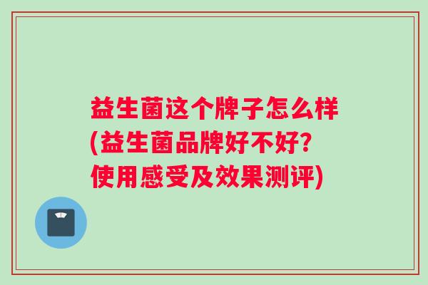 益生菌这个牌子怎么样(益生菌品牌好不好？使用感受及效果测评)