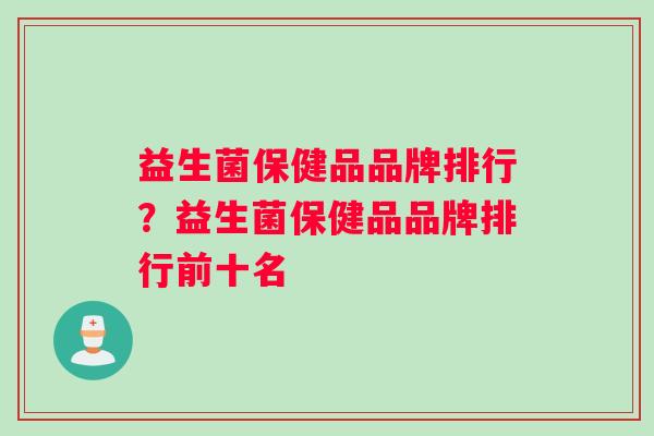 益生菌保健品品牌排行？益生菌保健品品牌排行前十名