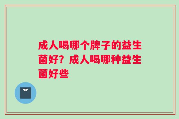 成人喝哪个牌子的益生菌好？成人喝哪种益生菌好些