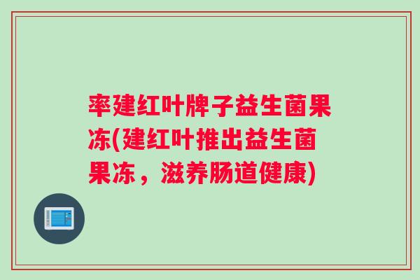 率建红叶牌子益生菌果冻(建红叶推出益生菌果冻，滋养肠道健康)