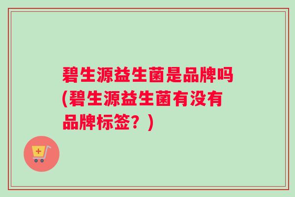 碧生源益生菌是品牌吗(碧生源益生菌有没有品牌标签？)