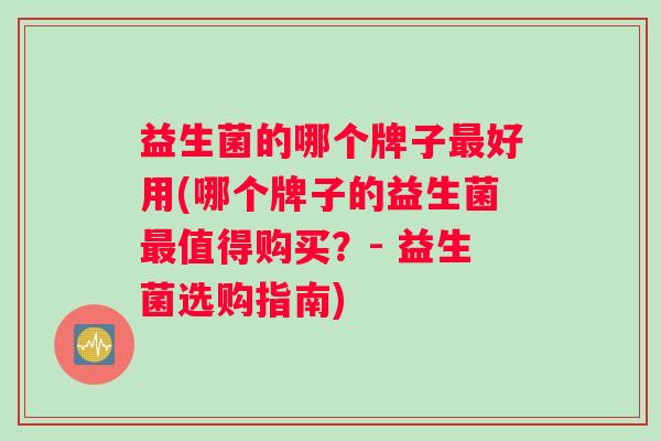 益生菌的哪个牌子最好用(哪个牌子的益生菌最值得购买？- 益生菌选购指南)