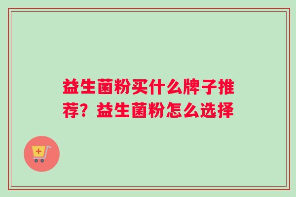益生菌粉买什么牌子推荐？益生菌粉怎么选择