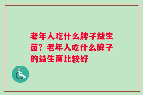 老年人吃什么牌子益生菌？老年人吃什么牌子的益生菌比较好