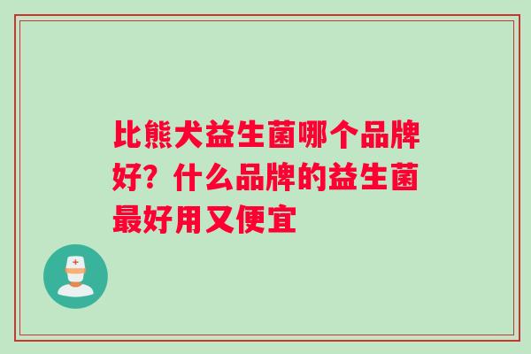 比熊犬益生菌哪个品牌好？什么品牌的益生菌最好用又便宜