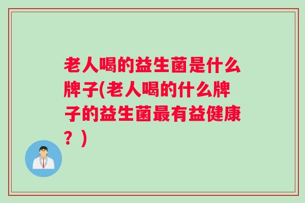 老人喝的益生菌是什么牌子(老人喝的什么牌子的益生菌最有益健康？)