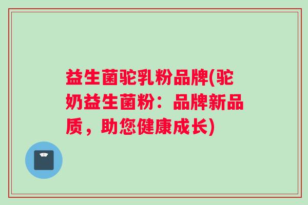 益生菌驼乳粉品牌(驼奶益生菌粉：品牌新品质，助您健康成长)