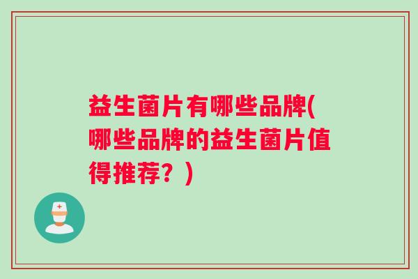 益生菌片有哪些品牌(哪些品牌的益生菌片值得推荐？)
