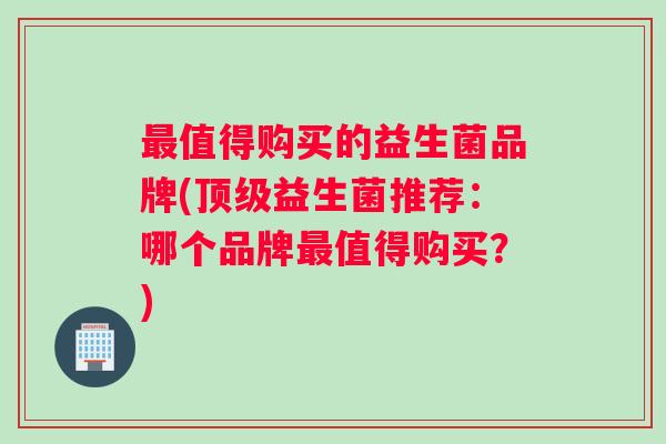 最值得购买的益生菌品牌(顶级益生菌推荐：哪个品牌最值得购买？)
