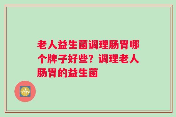 老人益生菌调理肠胃哪个牌子好些？调理老人肠胃的益生菌