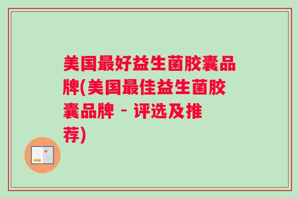美国最好益生菌胶囊品牌(美国最佳益生菌胶囊品牌 - 评选及推荐)