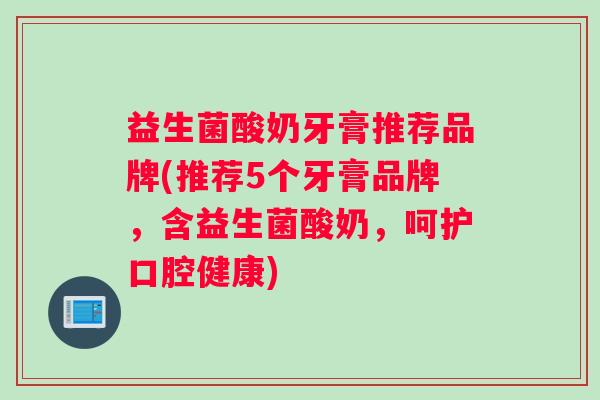 益生菌酸奶牙膏推荐品牌(推荐5个牙膏品牌，含益生菌酸奶，呵护口腔健康)