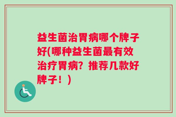 益生菌治胃病哪个牌子好(哪种益生菌最有效治疗胃病？推荐几款好牌子！)