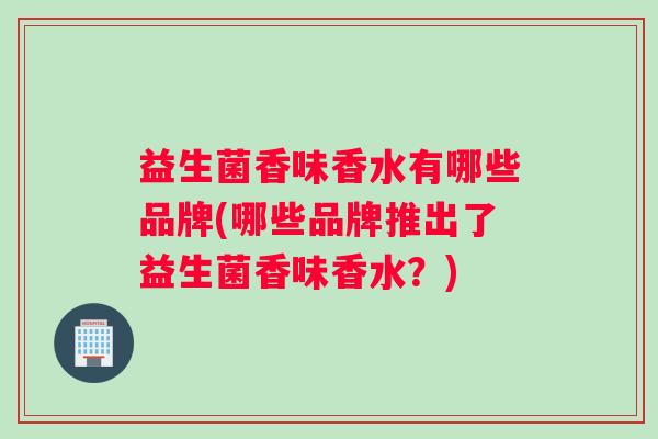 益生菌香味香水有哪些品牌(哪些品牌推出了益生菌香味香水？)