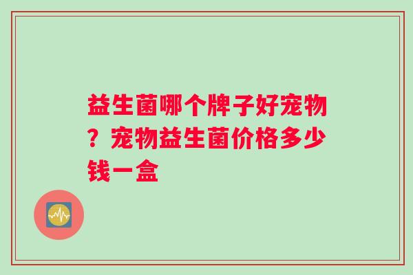益生菌哪个牌子好宠物？宠物益生菌价格多少钱一盒