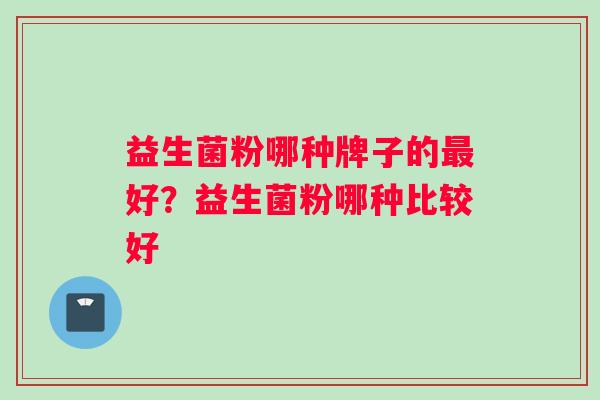 益生菌粉哪种牌子的最好？益生菌粉哪种比较好