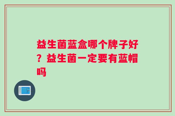 益生菌蓝盒哪个牌子好？益生菌一定要有蓝帽吗
