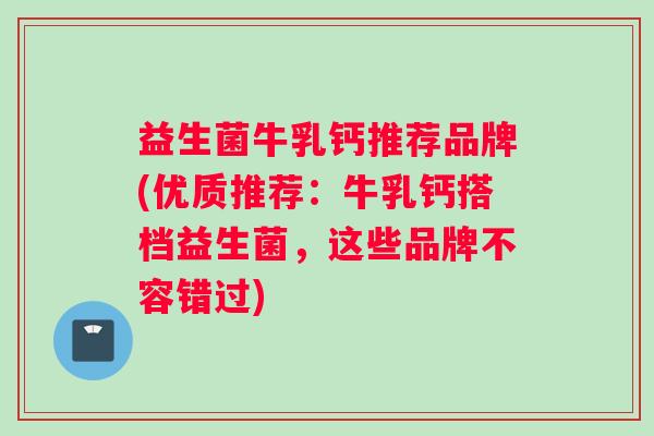 益生菌牛乳钙推荐品牌(优质推荐：牛乳钙搭档益生菌，这些品牌不容错过)