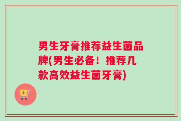 男生牙膏推荐益生菌品牌(男生必备！推荐几款高效益生菌牙膏)