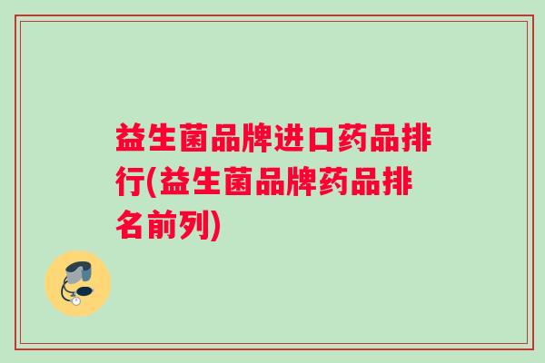 益生菌品牌进口药品排行(益生菌品牌药品排名前列)