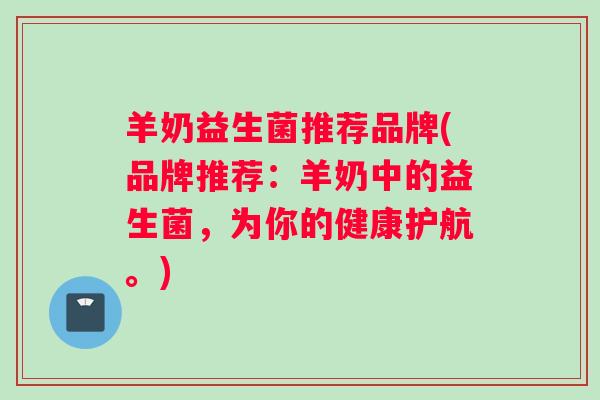 羊奶益生菌推荐品牌(品牌推荐：羊奶中的益生菌，为你的健康护航。)