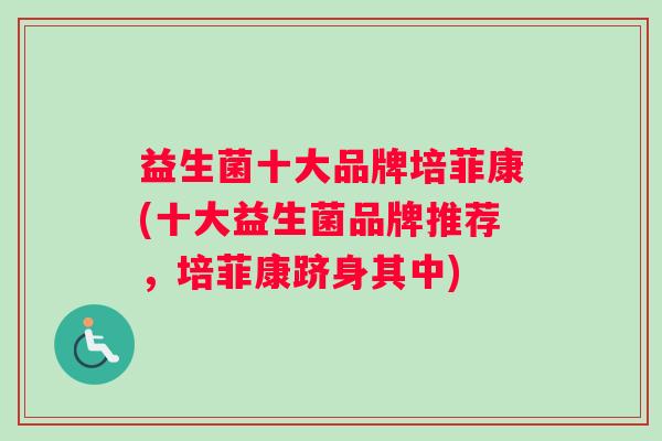益生菌十大品牌培菲康(十大益生菌品牌推荐，培菲康跻身其中)