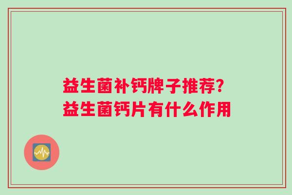 益生菌补钙牌子推荐？益生菌钙片有什么作用