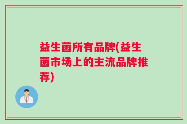 益生菌所有品牌(益生菌市场上的主流品牌推荐)