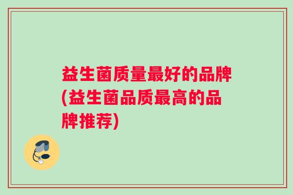 益生菌质量最好的品牌(益生菌品质最高的品牌推荐)