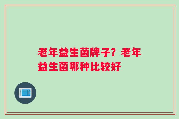 老年益生菌牌子？老年益生菌哪种比较好
