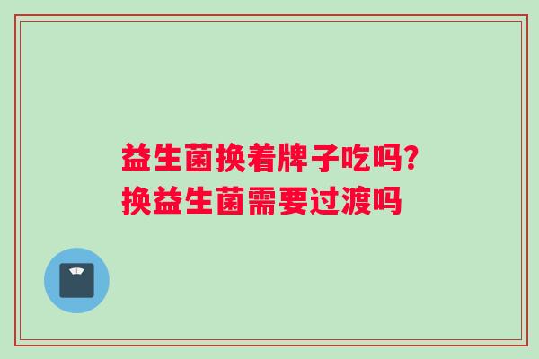 益生菌换着牌子吃吗？换益生菌需要过渡吗