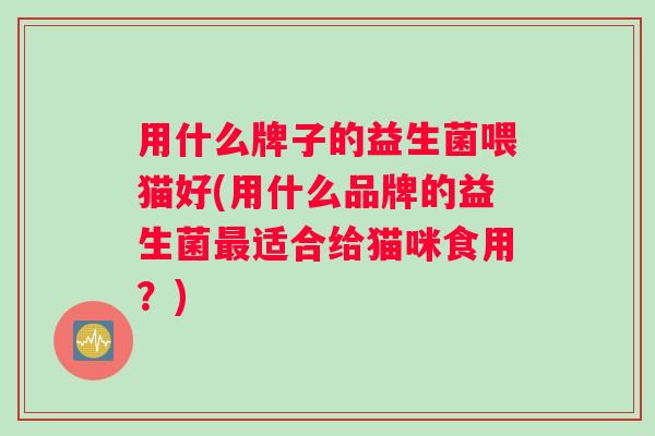 用什么牌子的益生菌喂猫好(用什么品牌的益生菌最适合给猫咪食用？)