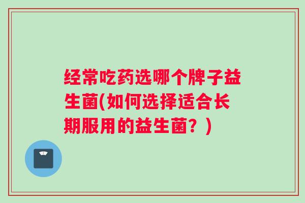 经常吃药选哪个牌子益生菌(如何选择适合长期服用的益生菌？)