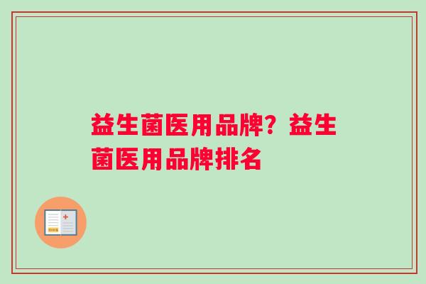益生菌医用品牌？益生菌医用品牌排名