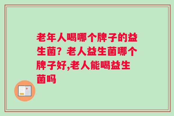老年人喝哪个牌子的益生菌？老人益生菌哪个牌子好,老人能喝益生菌吗