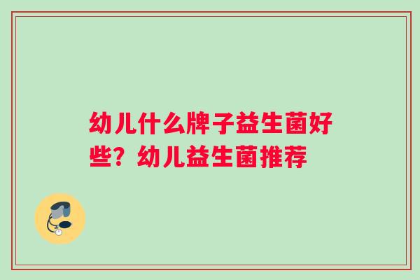 幼儿什么牌子益生菌好些？幼儿益生菌推荐
