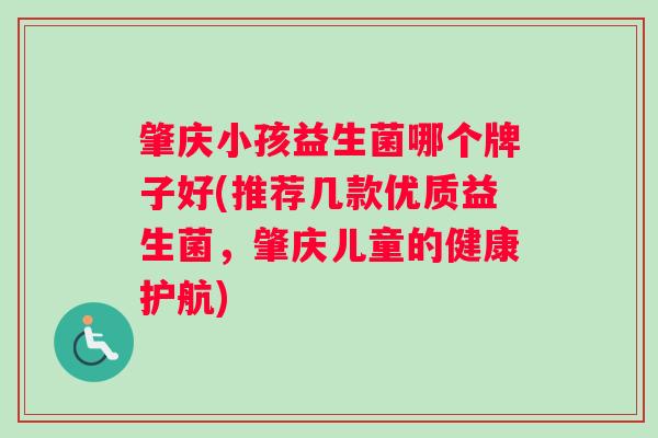 肇庆小孩益生菌哪个牌子好(推荐几款优质益生菌，肇庆儿童的健康护航)