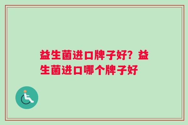 益生菌进口牌子好？益生菌进口哪个牌子好