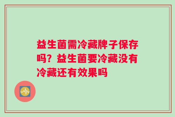 益生菌需冷藏牌子保存吗？益生菌要冷藏没有冷藏还有效果吗