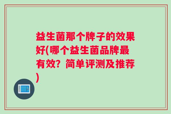 益生菌那个牌子的效果好(哪个益生菌品牌最有效？简单评测及推荐)