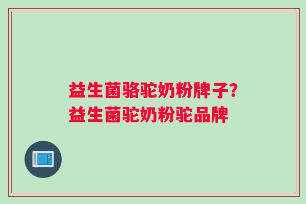 益生菌骆驼奶粉牌子？益生菌驼奶粉驼品牌