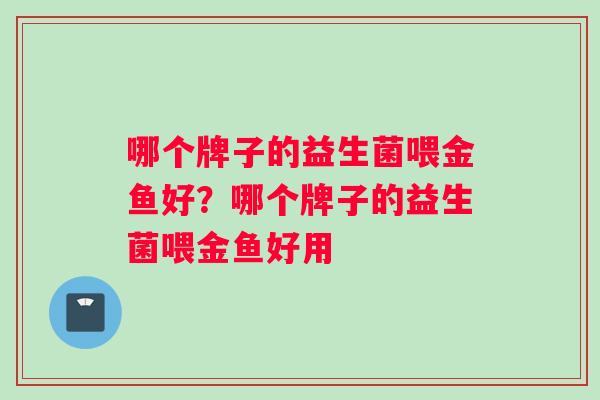 哪个牌子的益生菌喂金鱼好？哪个牌子的益生菌喂金鱼好用