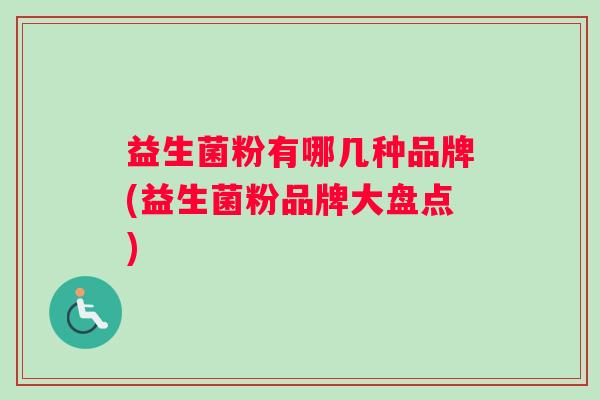 益生菌粉有哪几种品牌(益生菌粉品牌大盘点)