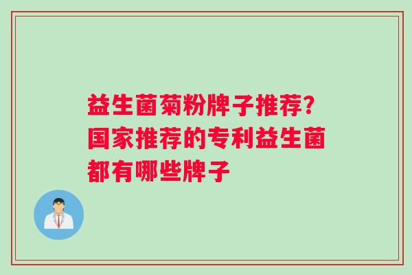 益生菌菊粉牌子推荐？国家推荐的专利益生菌都有哪些牌子