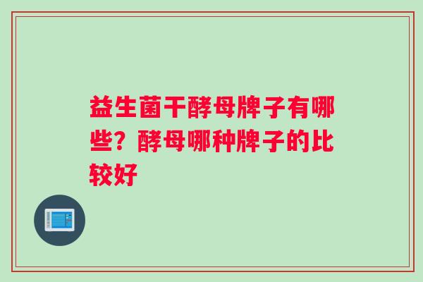 益生菌干酵母牌子有哪些？酵母哪种牌子的比较好