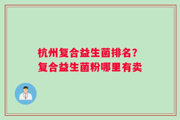 杭州复合益生菌排名？复合益生菌粉哪里有卖